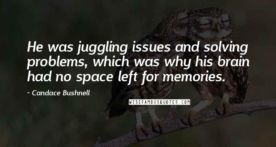 Candace Bushnell Quotes: He was juggling issues and solving problems, which was why his brain had no space left for memories.