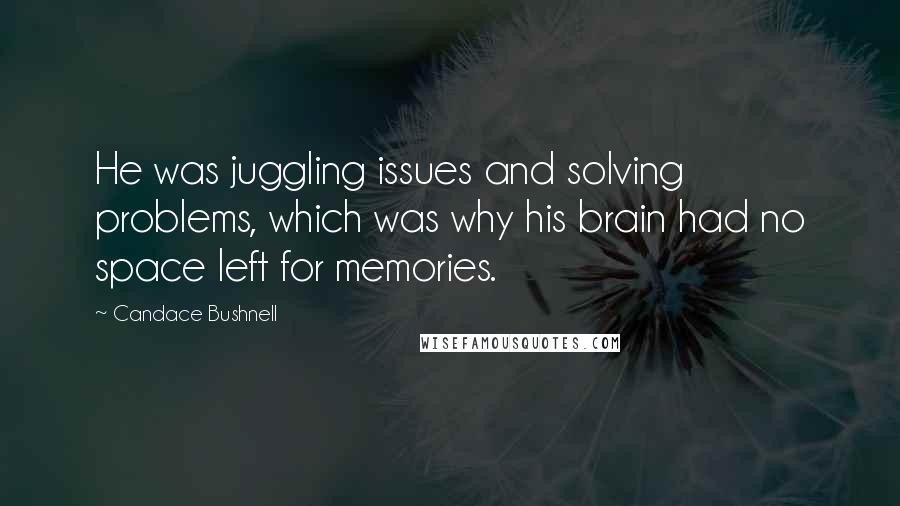 Candace Bushnell Quotes: He was juggling issues and solving problems, which was why his brain had no space left for memories.