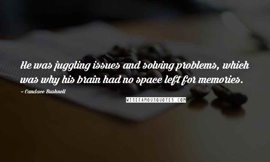 Candace Bushnell Quotes: He was juggling issues and solving problems, which was why his brain had no space left for memories.