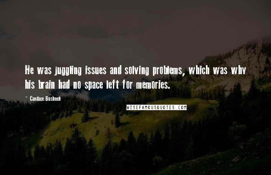 Candace Bushnell Quotes: He was juggling issues and solving problems, which was why his brain had no space left for memories.