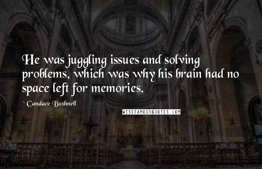 Candace Bushnell Quotes: He was juggling issues and solving problems, which was why his brain had no space left for memories.