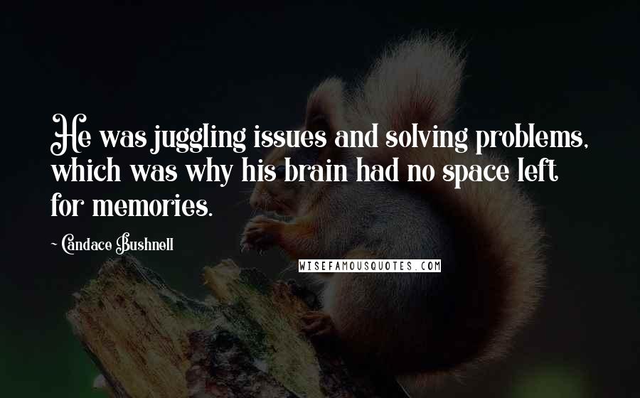 Candace Bushnell Quotes: He was juggling issues and solving problems, which was why his brain had no space left for memories.