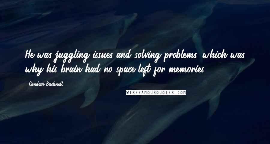 Candace Bushnell Quotes: He was juggling issues and solving problems, which was why his brain had no space left for memories.