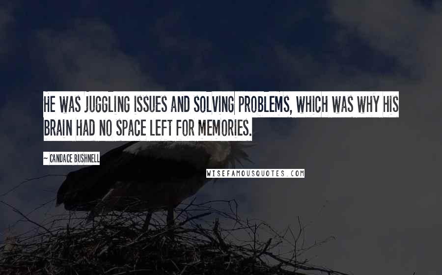 Candace Bushnell Quotes: He was juggling issues and solving problems, which was why his brain had no space left for memories.