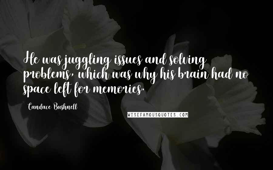 Candace Bushnell Quotes: He was juggling issues and solving problems, which was why his brain had no space left for memories.