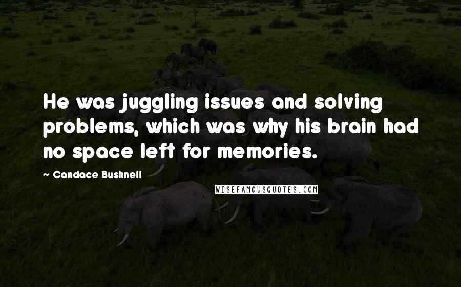 Candace Bushnell Quotes: He was juggling issues and solving problems, which was why his brain had no space left for memories.