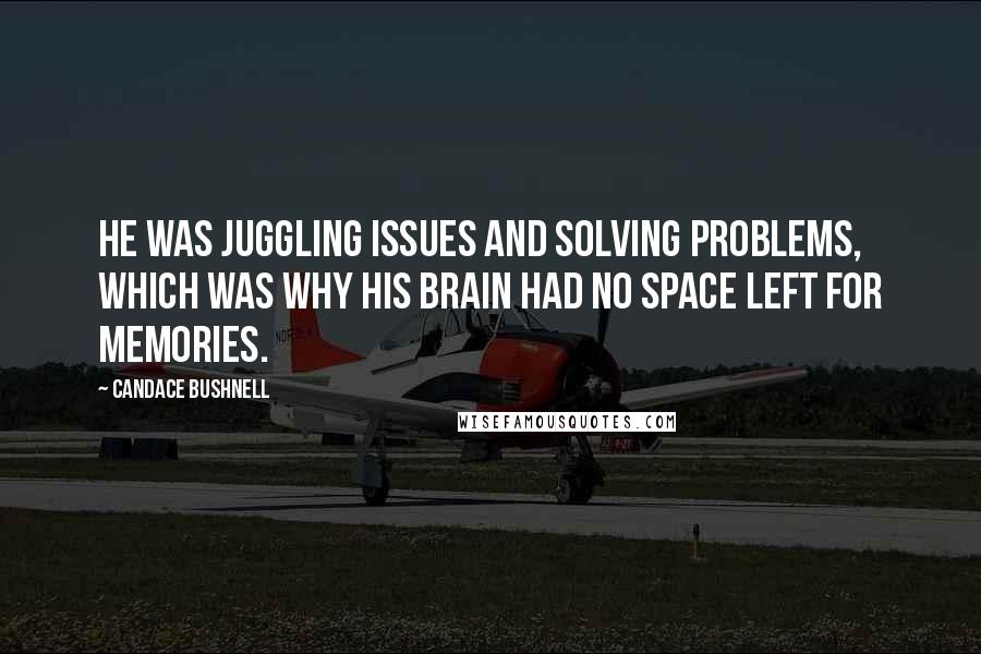 Candace Bushnell Quotes: He was juggling issues and solving problems, which was why his brain had no space left for memories.