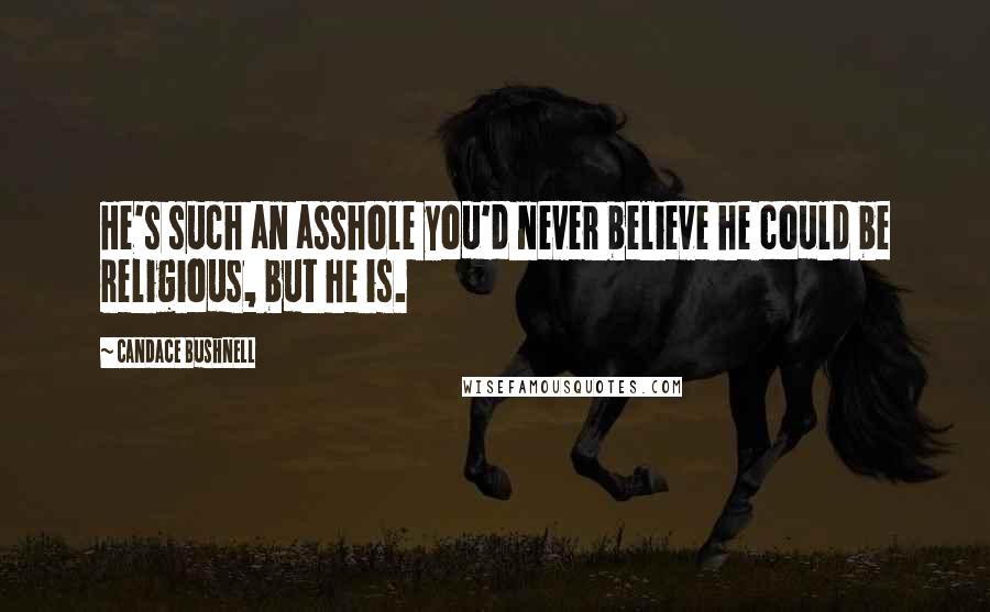 Candace Bushnell Quotes: He's such an asshole you'd never believe he could be religious, but he is.