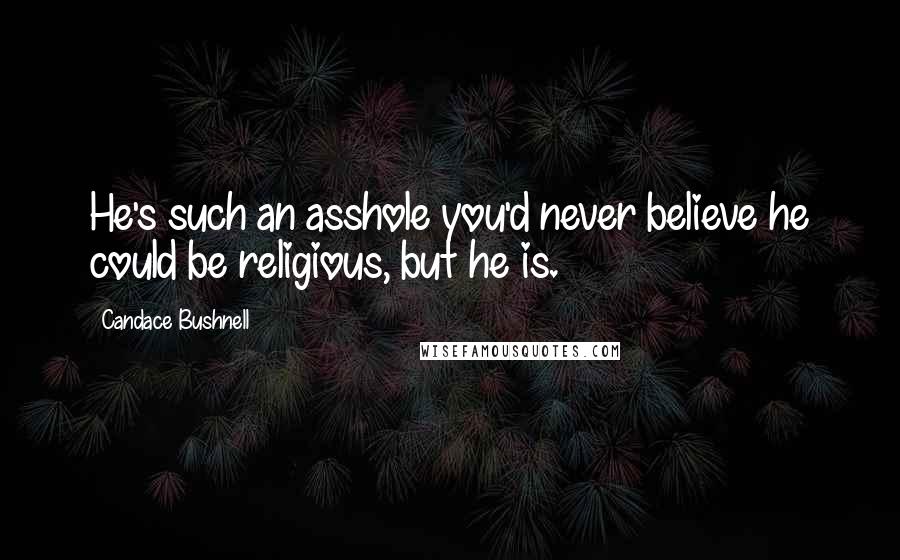 Candace Bushnell Quotes: He's such an asshole you'd never believe he could be religious, but he is.