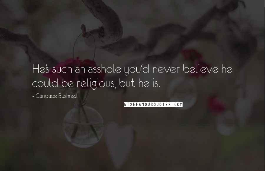 Candace Bushnell Quotes: He's such an asshole you'd never believe he could be religious, but he is.