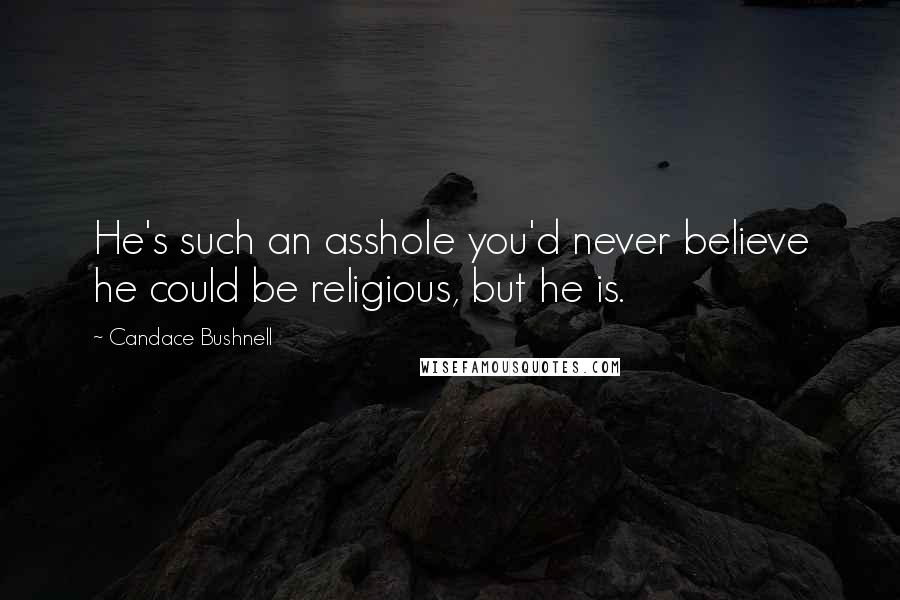 Candace Bushnell Quotes: He's such an asshole you'd never believe he could be religious, but he is.