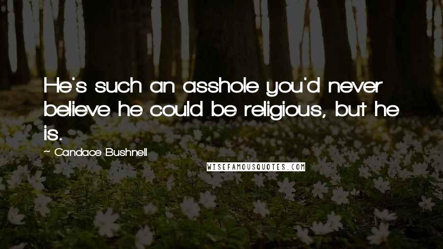 Candace Bushnell Quotes: He's such an asshole you'd never believe he could be religious, but he is.