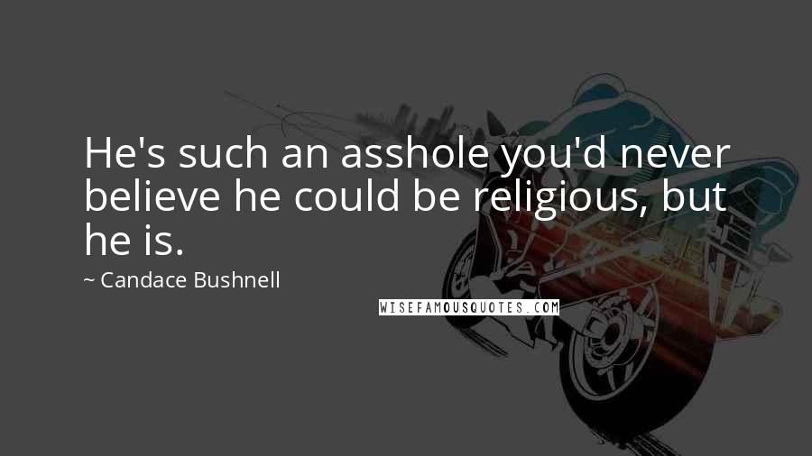 Candace Bushnell Quotes: He's such an asshole you'd never believe he could be religious, but he is.