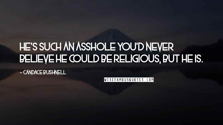 Candace Bushnell Quotes: He's such an asshole you'd never believe he could be religious, but he is.