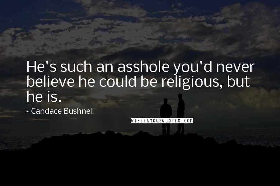 Candace Bushnell Quotes: He's such an asshole you'd never believe he could be religious, but he is.