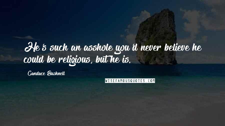 Candace Bushnell Quotes: He's such an asshole you'd never believe he could be religious, but he is.