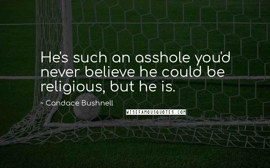 Candace Bushnell Quotes: He's such an asshole you'd never believe he could be religious, but he is.