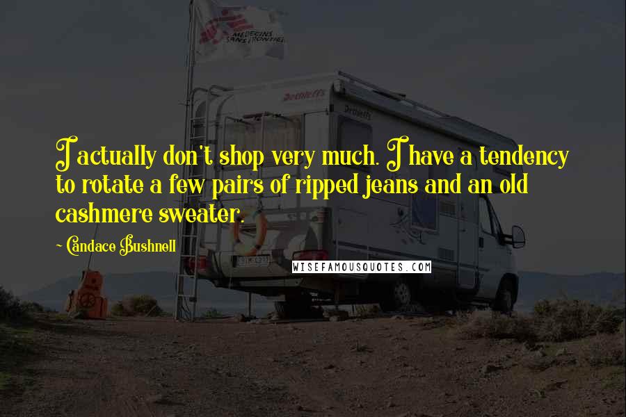 Candace Bushnell Quotes: I actually don't shop very much. I have a tendency to rotate a few pairs of ripped jeans and an old cashmere sweater.