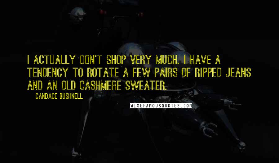 Candace Bushnell Quotes: I actually don't shop very much. I have a tendency to rotate a few pairs of ripped jeans and an old cashmere sweater.