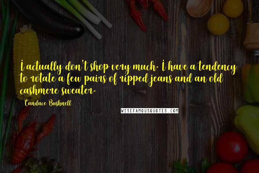 Candace Bushnell Quotes: I actually don't shop very much. I have a tendency to rotate a few pairs of ripped jeans and an old cashmere sweater.