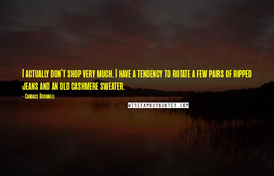 Candace Bushnell Quotes: I actually don't shop very much. I have a tendency to rotate a few pairs of ripped jeans and an old cashmere sweater.