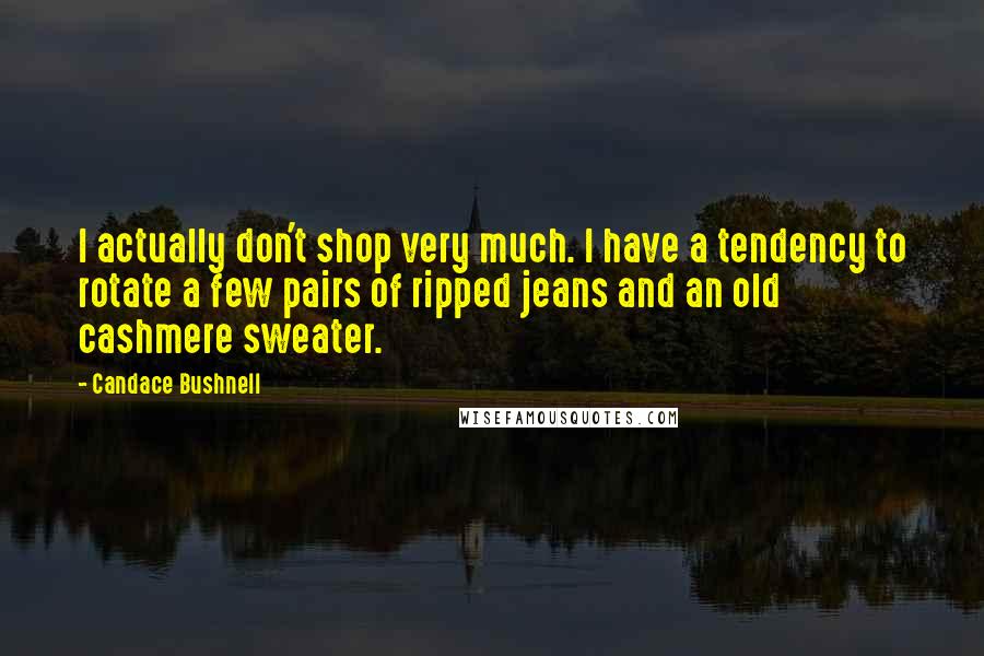 Candace Bushnell Quotes: I actually don't shop very much. I have a tendency to rotate a few pairs of ripped jeans and an old cashmere sweater.