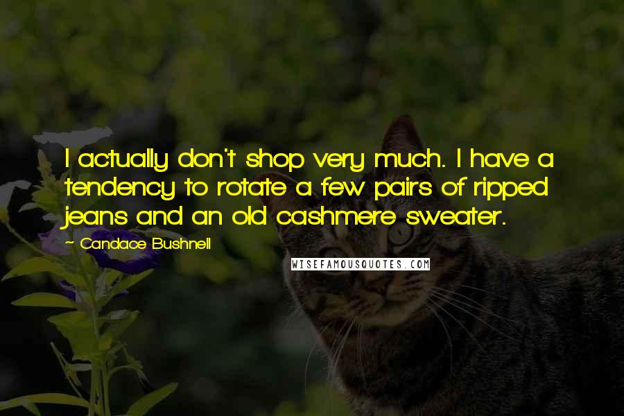 Candace Bushnell Quotes: I actually don't shop very much. I have a tendency to rotate a few pairs of ripped jeans and an old cashmere sweater.