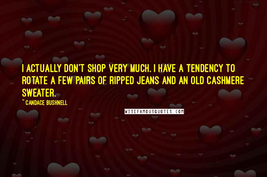 Candace Bushnell Quotes: I actually don't shop very much. I have a tendency to rotate a few pairs of ripped jeans and an old cashmere sweater.