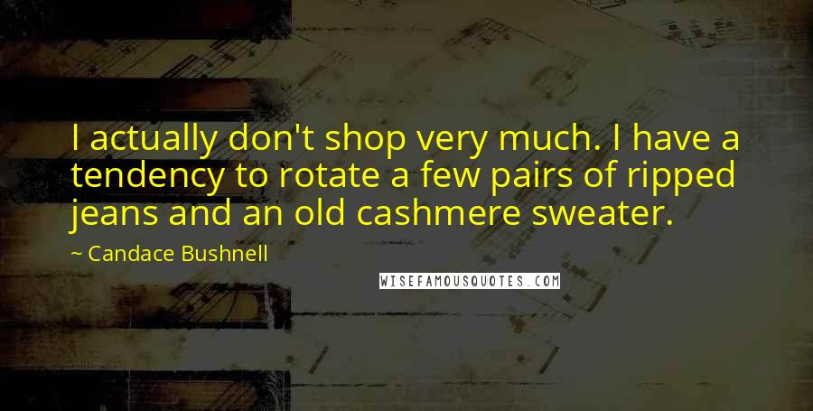 Candace Bushnell Quotes: I actually don't shop very much. I have a tendency to rotate a few pairs of ripped jeans and an old cashmere sweater.