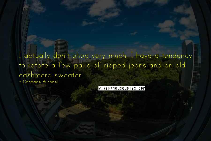 Candace Bushnell Quotes: I actually don't shop very much. I have a tendency to rotate a few pairs of ripped jeans and an old cashmere sweater.