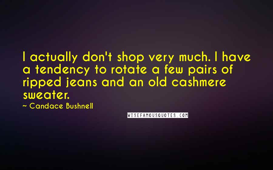 Candace Bushnell Quotes: I actually don't shop very much. I have a tendency to rotate a few pairs of ripped jeans and an old cashmere sweater.