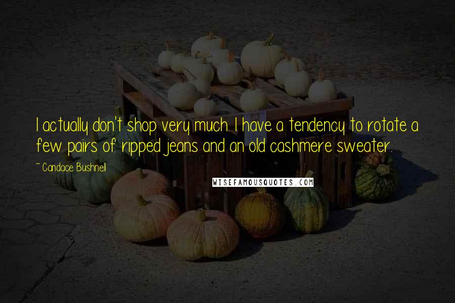 Candace Bushnell Quotes: I actually don't shop very much. I have a tendency to rotate a few pairs of ripped jeans and an old cashmere sweater.