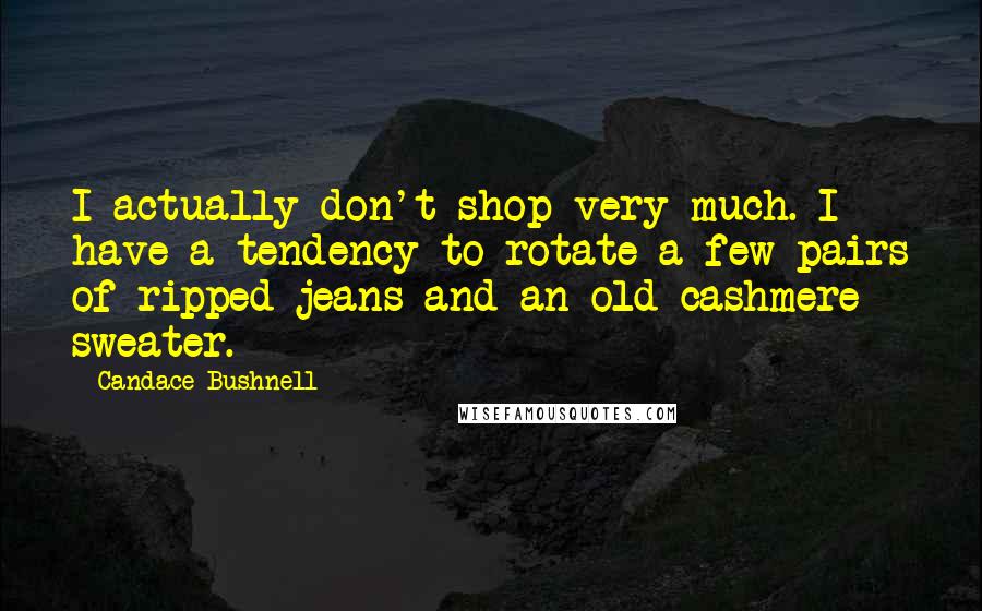 Candace Bushnell Quotes: I actually don't shop very much. I have a tendency to rotate a few pairs of ripped jeans and an old cashmere sweater.