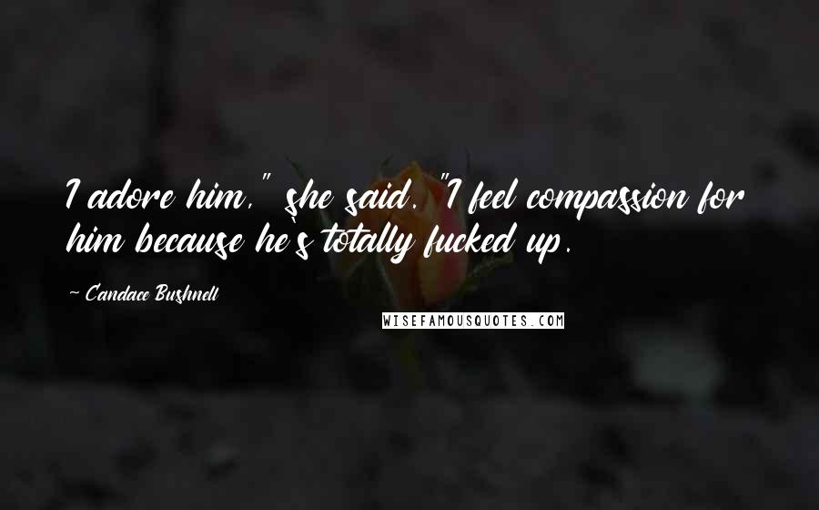 Candace Bushnell Quotes: I adore him," she said. "I feel compassion for him because he's totally fucked up.