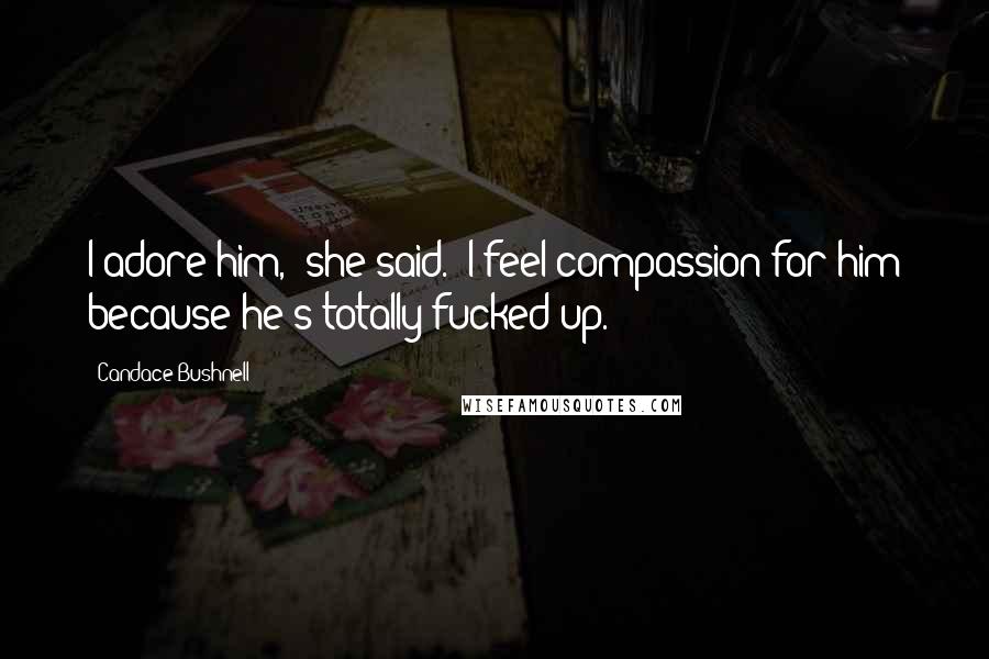 Candace Bushnell Quotes: I adore him," she said. "I feel compassion for him because he's totally fucked up.