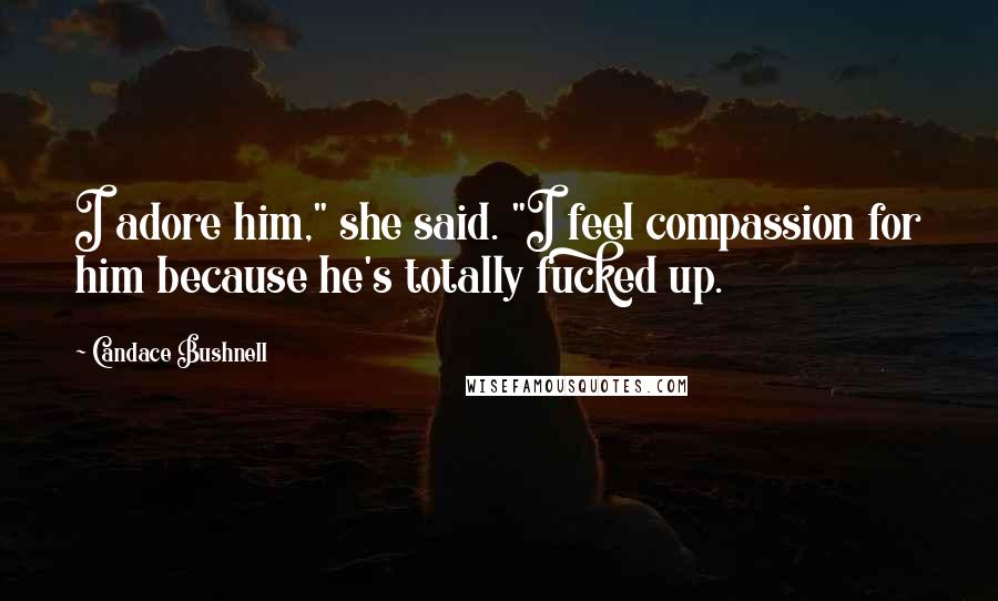 Candace Bushnell Quotes: I adore him," she said. "I feel compassion for him because he's totally fucked up.