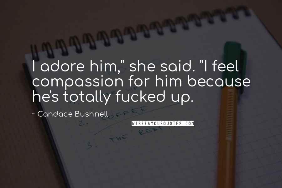 Candace Bushnell Quotes: I adore him," she said. "I feel compassion for him because he's totally fucked up.