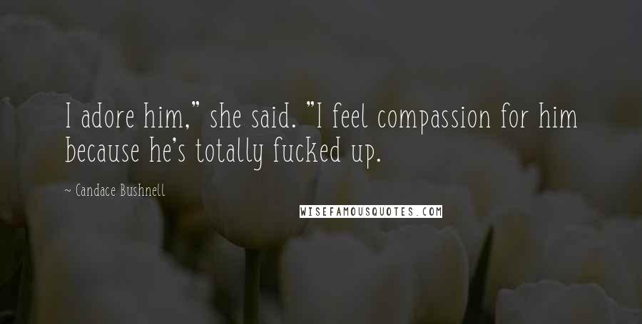 Candace Bushnell Quotes: I adore him," she said. "I feel compassion for him because he's totally fucked up.