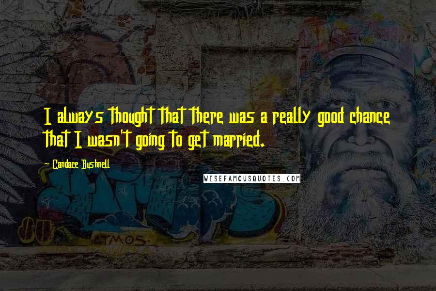 Candace Bushnell Quotes: I always thought that there was a really good chance that I wasn't going to get married.
