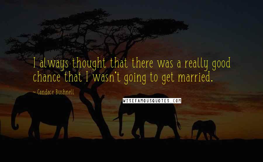 Candace Bushnell Quotes: I always thought that there was a really good chance that I wasn't going to get married.