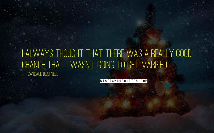 Candace Bushnell Quotes: I always thought that there was a really good chance that I wasn't going to get married.