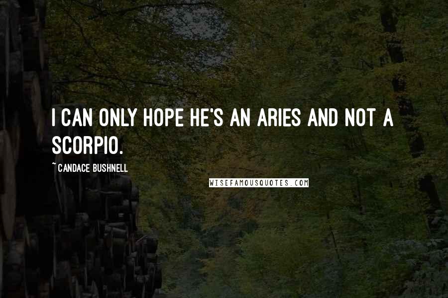 Candace Bushnell Quotes: I can only hope he's an Aries and not a Scorpio.