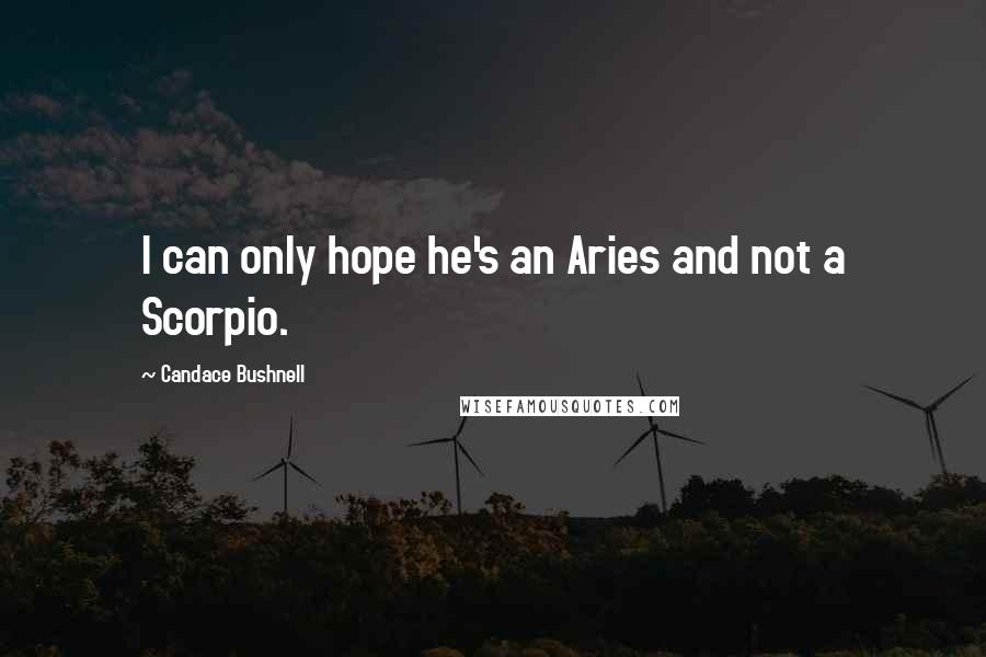 Candace Bushnell Quotes: I can only hope he's an Aries and not a Scorpio.