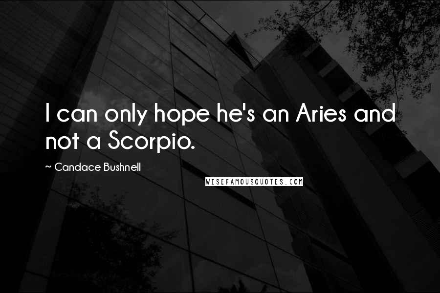 Candace Bushnell Quotes: I can only hope he's an Aries and not a Scorpio.