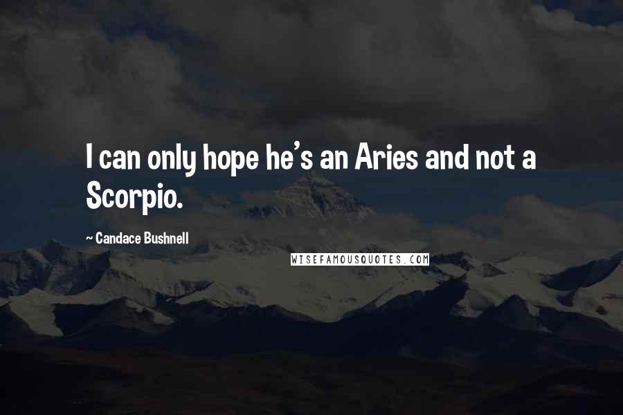 Candace Bushnell Quotes: I can only hope he's an Aries and not a Scorpio.