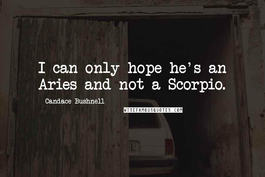 Candace Bushnell Quotes: I can only hope he's an Aries and not a Scorpio.