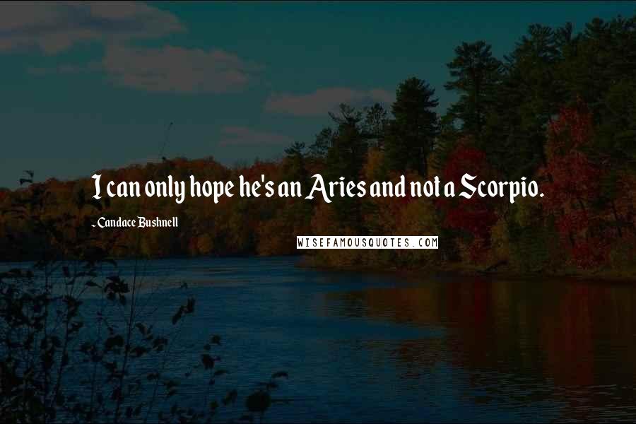 Candace Bushnell Quotes: I can only hope he's an Aries and not a Scorpio.