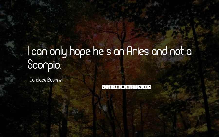 Candace Bushnell Quotes: I can only hope he's an Aries and not a Scorpio.