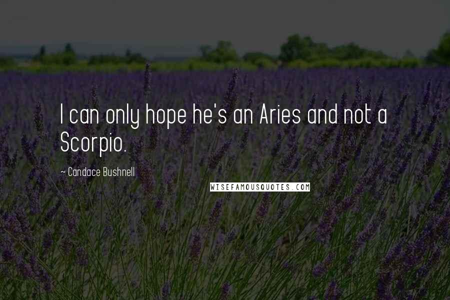 Candace Bushnell Quotes: I can only hope he's an Aries and not a Scorpio.