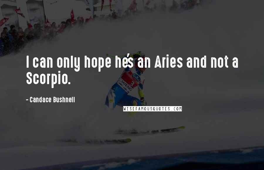 Candace Bushnell Quotes: I can only hope he's an Aries and not a Scorpio.